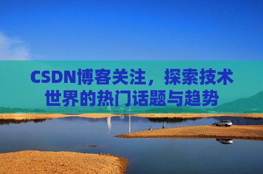 CSDN博客关注，探索技术世界的热门话题与趋势
