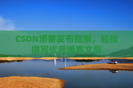 CSDN博客发布指南,轻松撰写优质博客文章 CSDN博客发布指南,轻松撰写优质博客文章